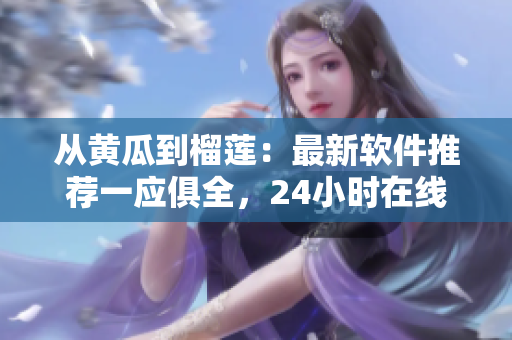 从黄瓜到榴莲：最新软件推荐一应俱全，24小时在线升级