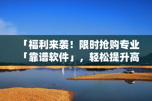 「福利来袭！限时抢购专业「靠谱软件」，轻松提升高效办公！」