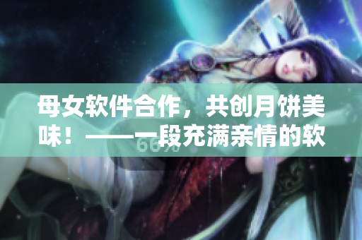 母女软件合作，共创月饼美味！——一段充满亲情的软件开发故事