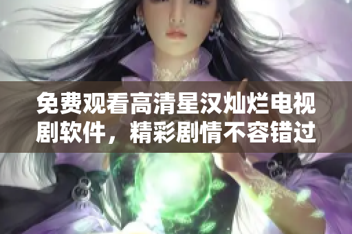 免费观看高清星汉灿烂电视剧软件，精彩剧情不容错过！