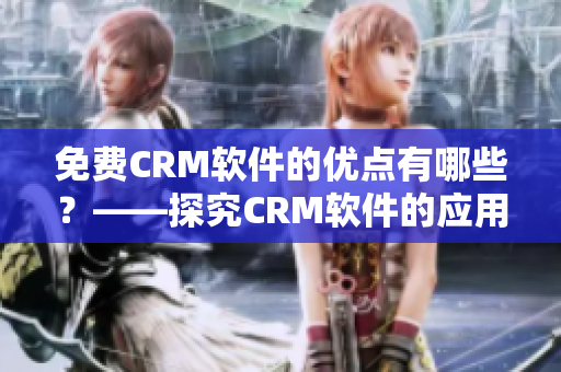 免费CRM软件的优点有哪些？——探究CRM软件的应用和优势