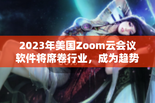 2023年美国Zoom云会议软件将席卷行业，成为趋势主导者