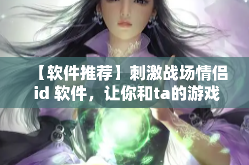【软件推荐】刺激战场情侣 id 软件，让你和ta的游戏更甜蜜