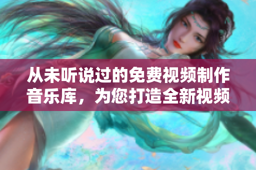 从未听说过的免费视频制作音乐库，为您打造全新视频特效！