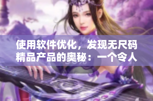 使用软件优化，发现无尺码精品产品的奥秘：一个令人惊叹的视频