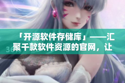 「开源软件存储库」——汇聚千款软件资源的官网，让你轻松找到自己所需！