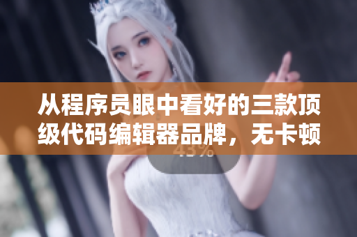 从程序员眼中看好的三款顶级代码编辑器品牌，无卡顿、多功能、易上手