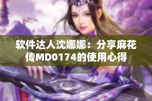 软件达人沈娜娜：分享麻花传MD0174的使用心得