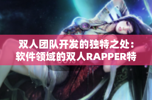 双人团队开发的独特之处：软件领域的双人RAPPER特点