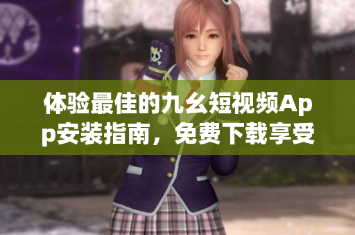 体验最佳的九幺短视频App安装指南，免费下载享受精彩视频！