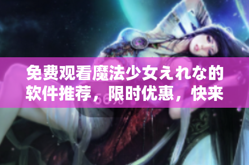 免费观看魔法少女えれな的软件推荐，限时优惠，快来下载！