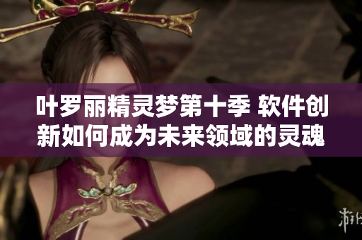 叶罗丽精灵梦第十季 软件创新如何成为未来领域的灵魂？