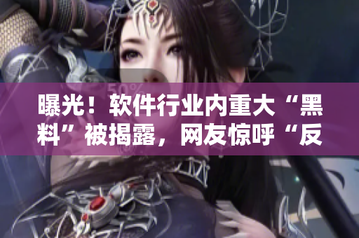 曝光！软件行业内重大“黑料”被揭露，网友惊呼“反差婊”不止在娱乐圈！