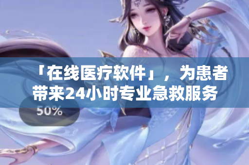 「在线医疗软件」，为患者带来24小时专业急救服务