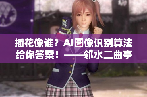 插花像谁？AI图像识别算法给你答案！——邻水二曲亭亭玉女峰软件应用
