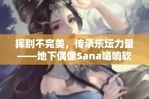 挥别不完美，传承乐坛力量——地下偶像Sana唱响软件新时代