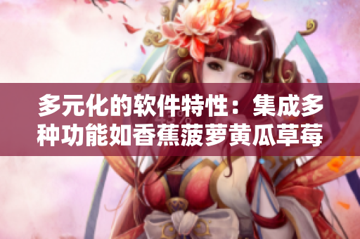 多元化的软件特性：集成多种功能如香蕉菠萝黄瓜草莓樱桃榴莲茄子般多样