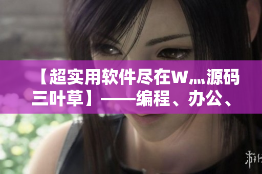【超实用软件尽在W灬源码三叶草】——编程、办公、设计，应有尽有！