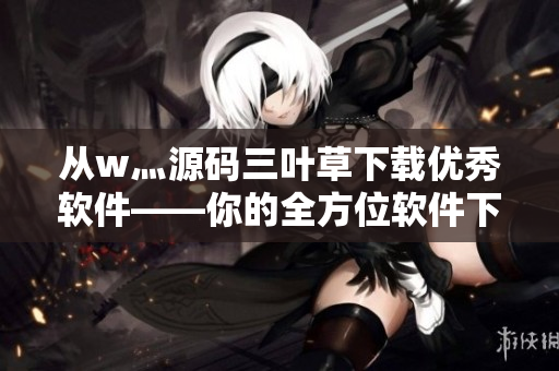 从w灬源码三叶草下载优秀软件——你的全方位软件下载指南