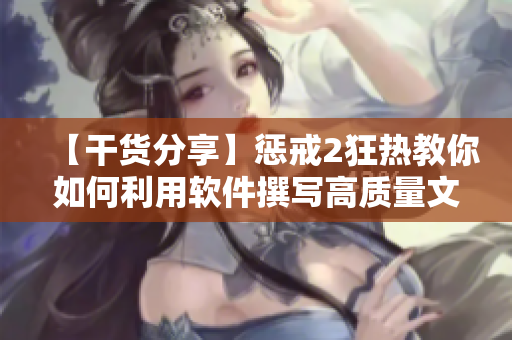 【干货分享】惩戒2狂热教你如何利用软件撰写高质量文章！