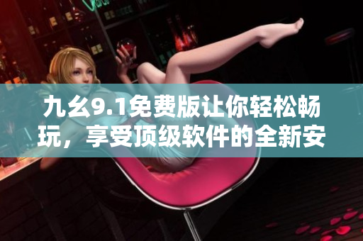 九幺9.1免费版让你轻松畅玩，享受顶级软件的全新安装体验