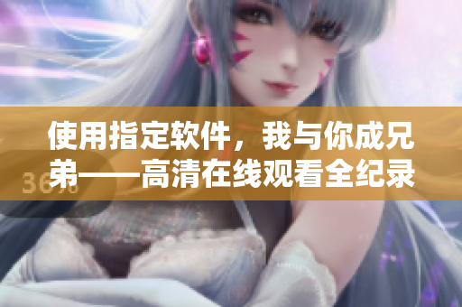 使用指定软件，我与你成兄弟——高清在线观看全纪录！