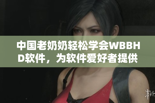 中国老奶奶轻松学会WBBHD软件，为软件爱好者提供学习经验