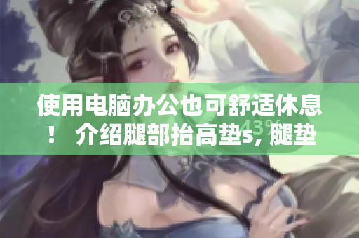 使用电脑办公也可舒适休息！ 介绍腿部抬高垫s, 腿垫翻身垫等软件！