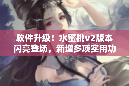 软件升级！水蜜桃v2版本闪亮登场，新增多项实用功能！