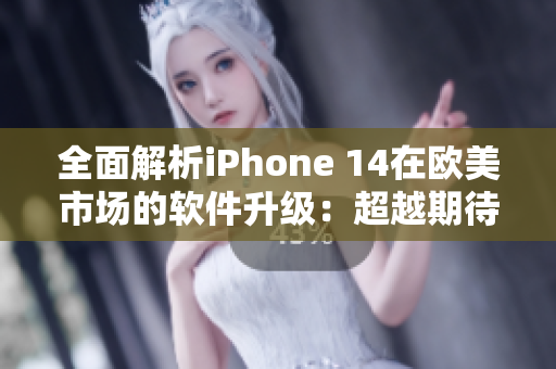 全面解析iPhone 14在欧美市场的软件升级：超越期待的功能与性能提升