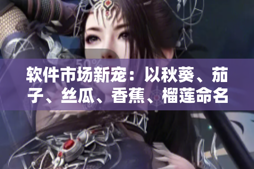 软件市场新宠：以秋葵、茄子、丝瓜、香蕉、榴莲命名的五款热门软件
