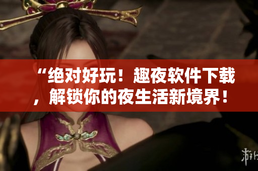 “绝对好玩！趣夜软件下载，解锁你的夜生活新境界！”