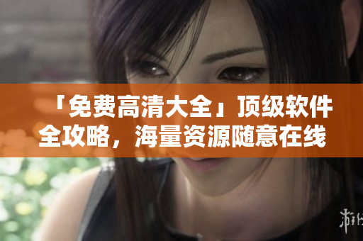 「免费高清大全」顶级软件全攻略，海量资源随意在线观看！