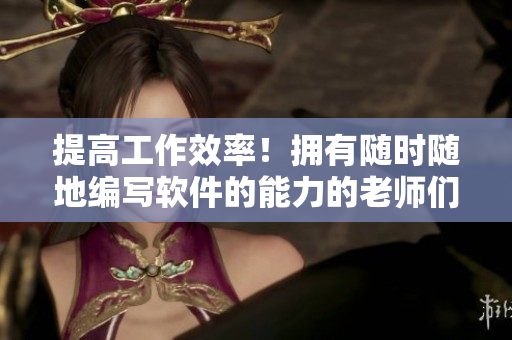 提高工作效率！拥有随时随地编写软件的能力的老师们更具竞争力