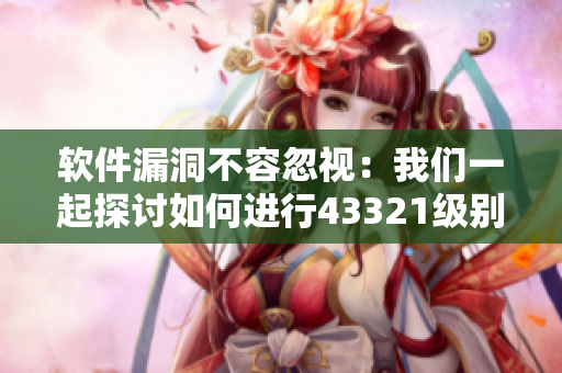 软件漏洞不容忽视：我们一起探讨如何进行43321级别的安全洗礼
