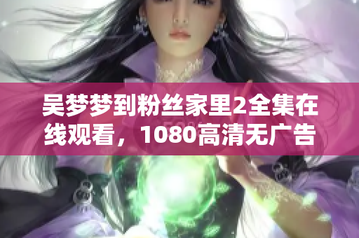 吴梦梦到粉丝家里2全集在线观看，1080高清无广告，支持软件播放。