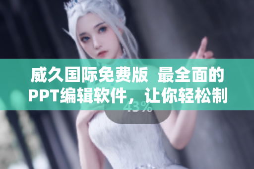 威久国际免费版  最全面的PPT编辑软件，让你轻松制作专业演示文稿