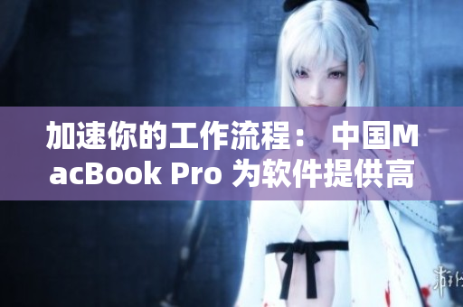加速你的工作流程： 中国MacBook Pro 为软件提供高清支持