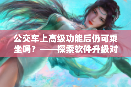 公交车上高级功能后仍可乘坐吗？——探索软件升级对公共交通的影响
