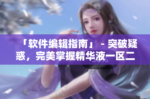 「软件编辑指南」 - 突破疑惑，完美掌握精华液一区二区区别!