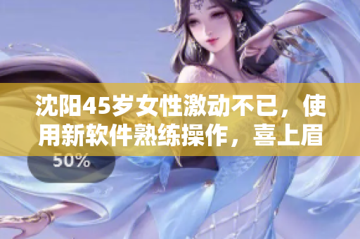 沈阳45岁女性激动不已，使用新软件熟练操作，喜上眉梢