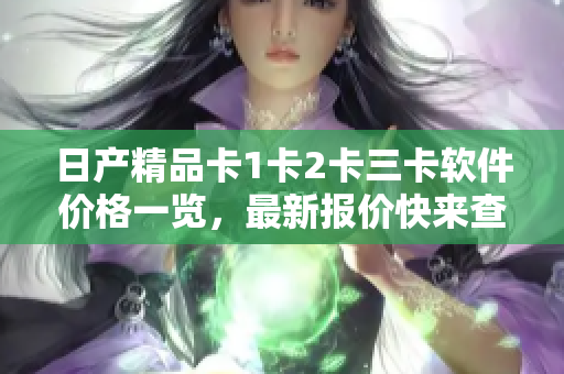 日产精品卡1卡2卡三卡软件价格一览，最新报价快来查看！