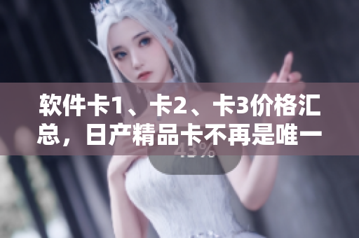 软件卡1、卡2、卡3价格汇总，日产精品卡不再是唯一选择！
