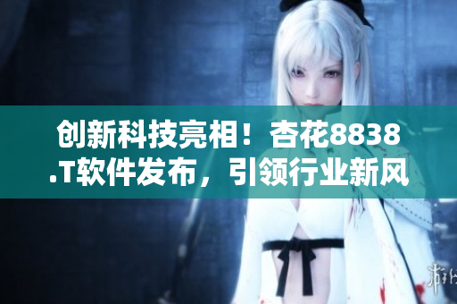 创新科技亮相！杏花8838.T软件发布，引领行业新风向！