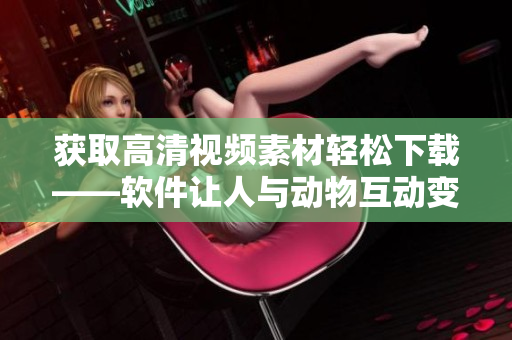获取高清视频素材轻松下载——软件让人与动物互动变得更简单