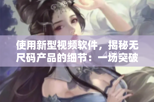 使用新型视频软件，揭秘无尺码产品的细节：一场突破性的视觉盛宴！