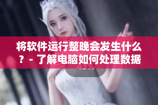 将软件运行整晚会发生什么？- 了解电脑如何处理数据的重要性
