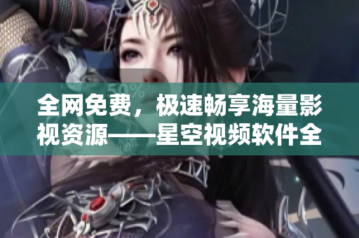 全网免费，极速畅享海量影视资源——星空视频软件全介绍