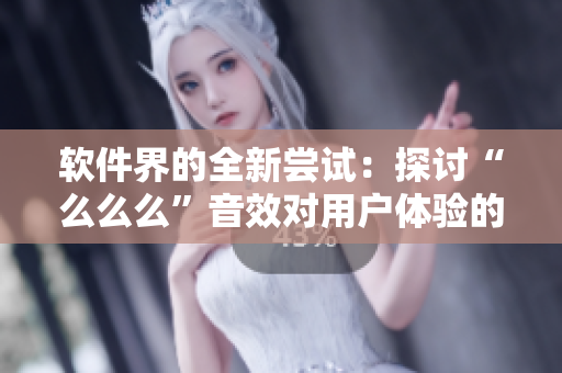 软件界的全新尝试：探讨“么么么”音效对用户体验的影响！