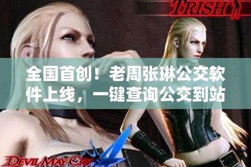 全国首创！老周张琳公交软件上线，一键查询公交到站时间